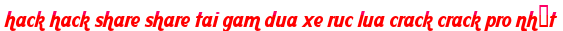 hack hack share share tai gam dua xe ruc lua crack crack pro nhất moi
